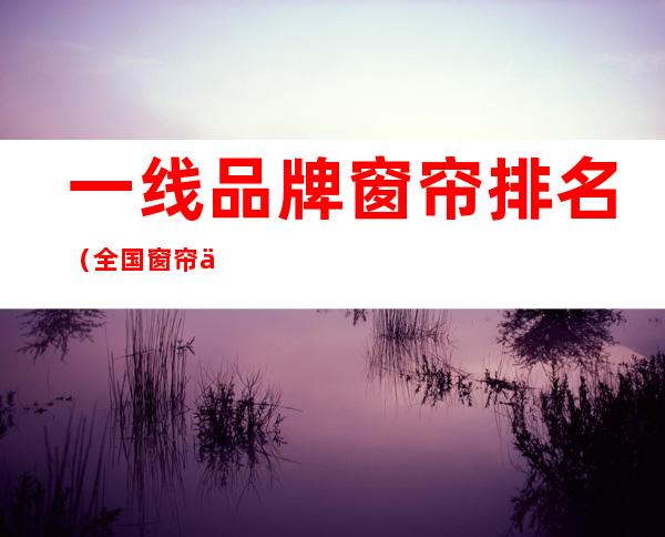 一线品牌窗帘排名(全国窗帘一线品牌大全)
