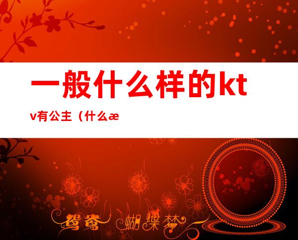 一般什么样的ktv有公主(什么样的KTV有公主)