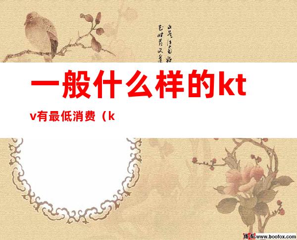 一般什么样的ktv有最低消费(ktv消费最低多少钱)