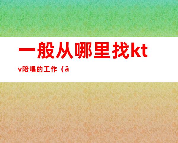 一般从哪里找ktv陪唱的工作(一般从哪里找ktv陪唱的工作)