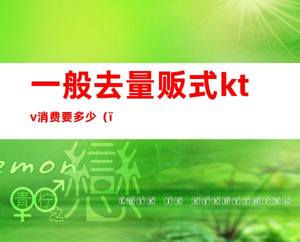 一般去量贩式ktv消费要多少()
