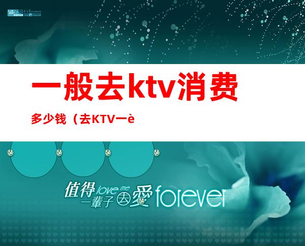 一般去ktv消费多少钱(去KTV一般多少钱)