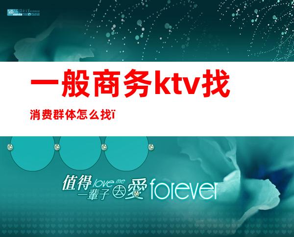 一般商务ktv找消费群体怎么找(ktv消费人群)