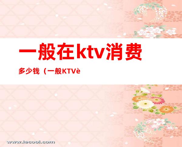 一般在ktv消费多少钱（一般KTV要多少钱）