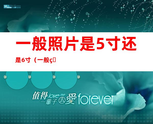 一般照片是5寸还是6寸(一般的照片是5寸还是6寸)