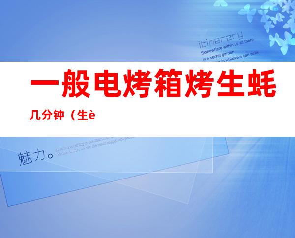 一般电烤箱烤生蚝几分钟(生蚝用电烤箱烤多长时间)
