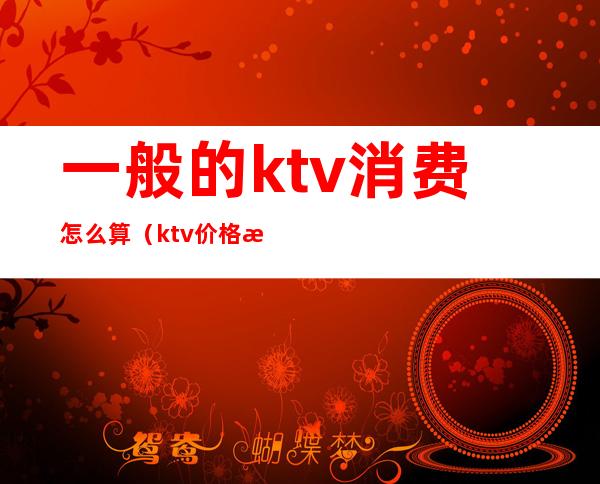 一般的ktv消费怎么算(ktv价格怎么算的)