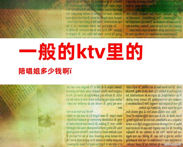 一般的ktv里的陪唱姐多少钱啊(ktv找陪唱多少钱)