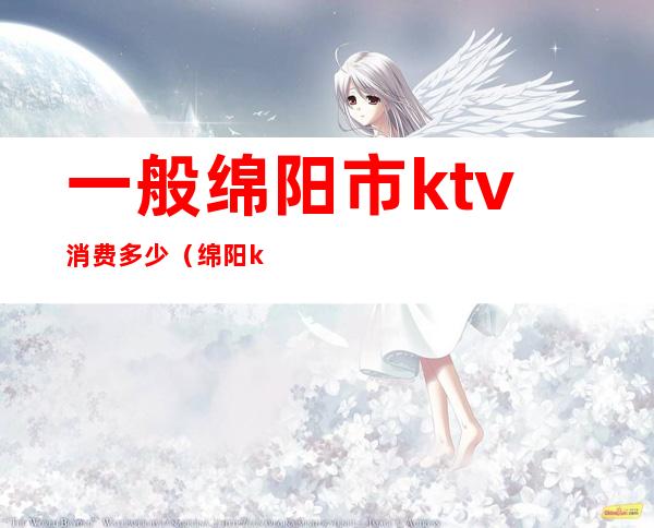 一般绵阳市ktv消费多少(绵阳ktv有哪些)