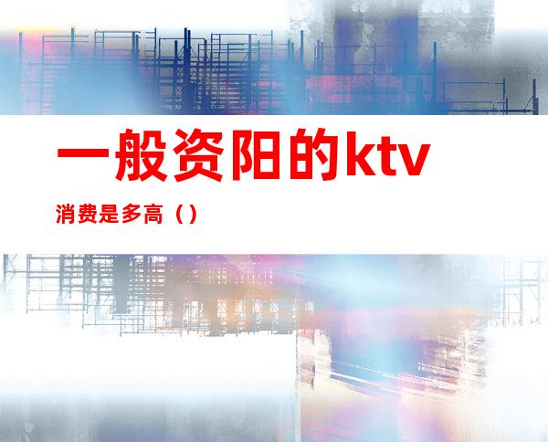 一般资阳的ktv消费是多高()