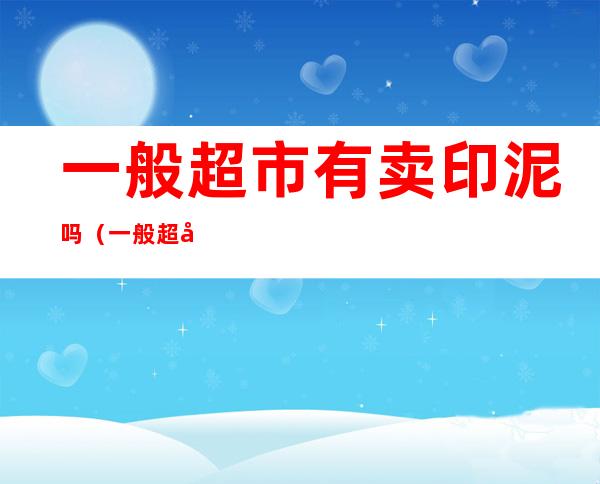 一般超市有卖印泥吗(一般超市有卖印泥的吗)