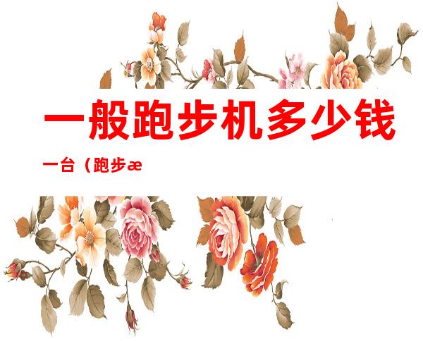 一般跑步机多少钱一台（跑步机多少钱一台四川乐山那里有卖）