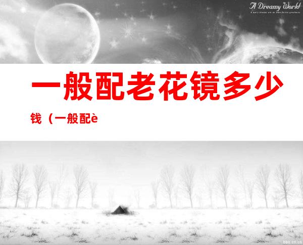 一般配老花镜多少钱(一般配老花镜多少钱啊)