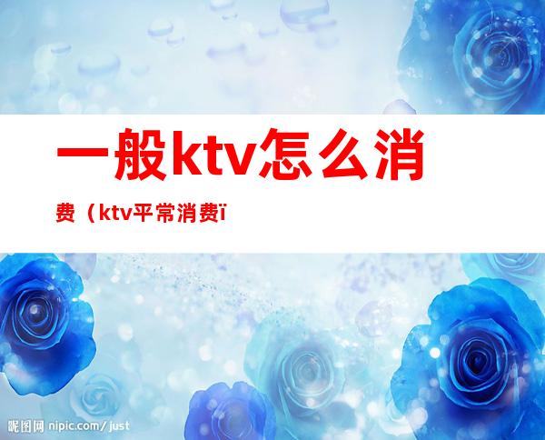 一般ktv怎么消费(ktv平常消费)