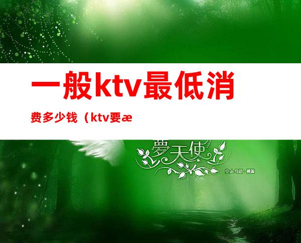 一般ktv最低消费多少钱(ktv要消费多少钱)