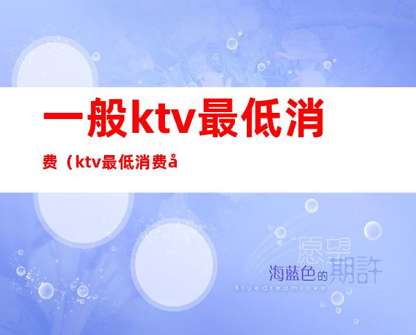 一般ktv最低消费（ktv最低消费包含酒水吗）