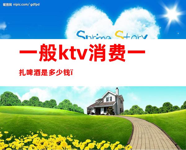 一般ktv消费一扎啤酒是多少钱()