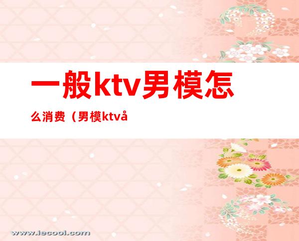 一般ktv男模怎么消费(男模ktv做些什么)