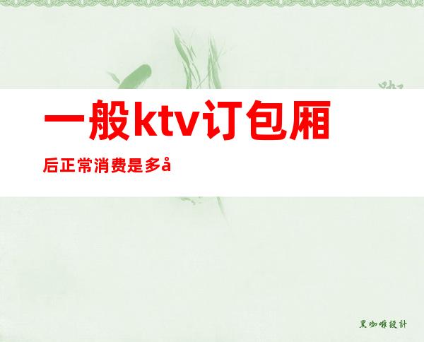 一般ktv订包厢后正常消费是多少()