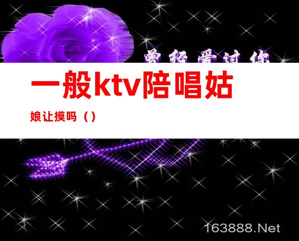 一般ktv陪唱姑娘让摸吗()