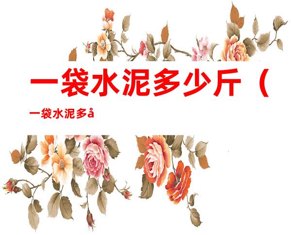 一袋水泥多少斤?(一袋水泥多少斤几立方水泥)
