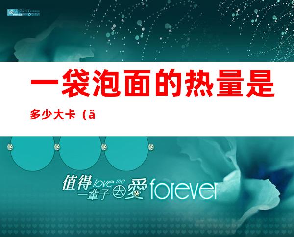 一袋泡面的热量是多少大卡(一包泡面的热量多少千卡)