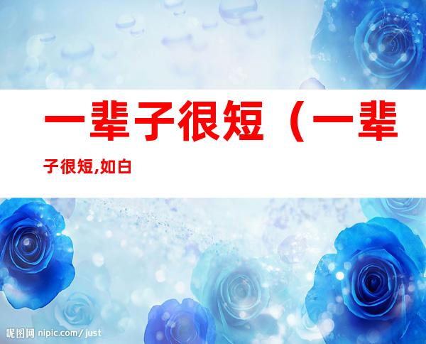 一辈子很短(一辈子很短,如白驹过隙,转瞬即逝)