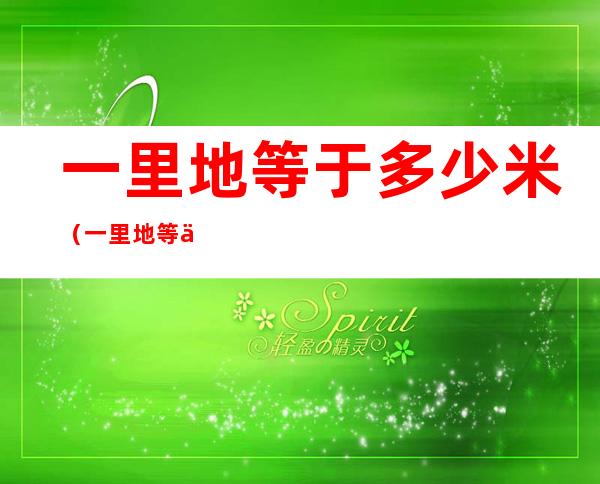 一里地等于多少米(一里地等于多少米千米)