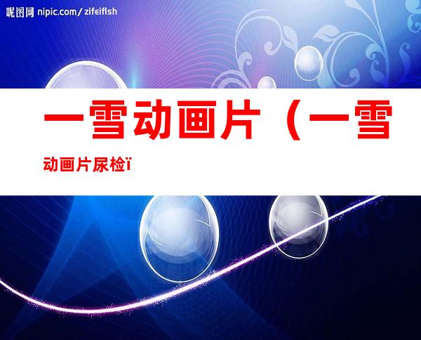 一雪动画片(一雪动画片尿检)