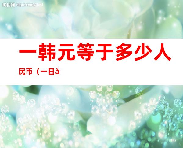 一韩元等于多少人民币(一日元等于多少人民币2022)