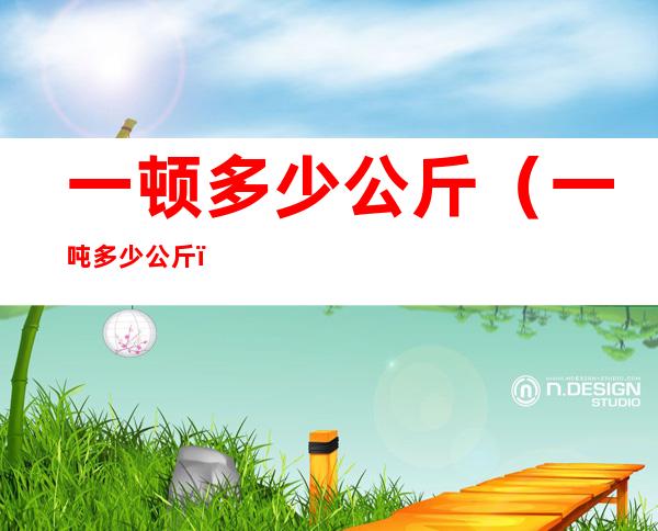 一顿多少公斤(一吨多少公斤)