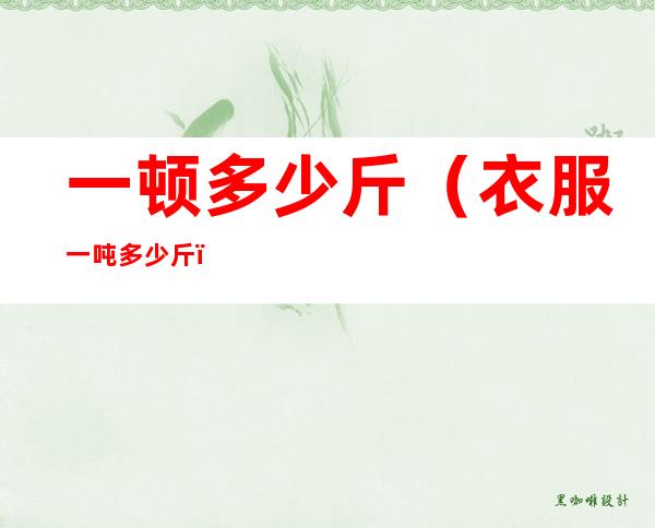一顿多少斤（衣服一吨多少斤）