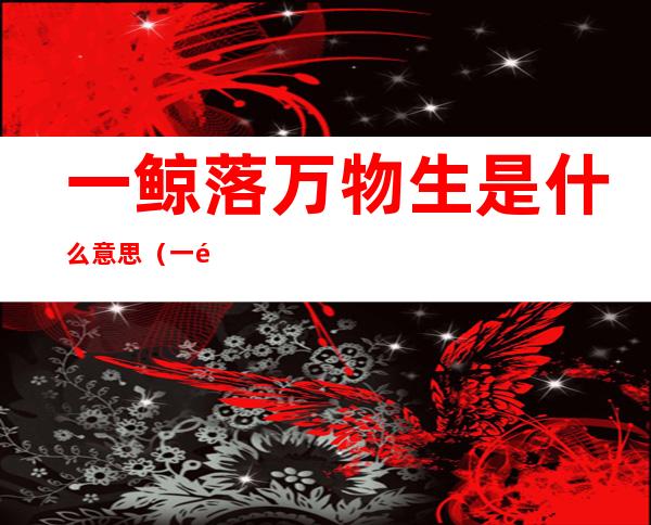 一鲸落万物生是什么意思(一鲸落万物生表达什么意思)
