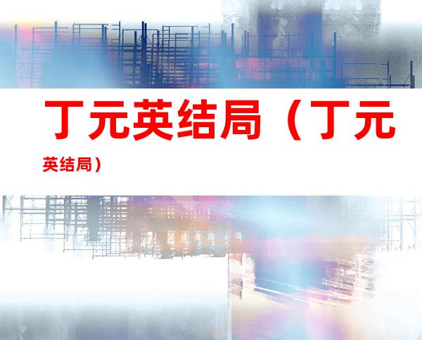 丁元英结局(丁元英结局)