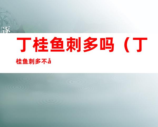 丁桂鱼刺多吗(丁桂鱼刺多不多?)