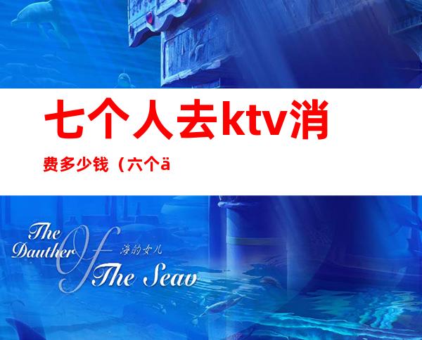 七个人去ktv消费多少钱(六个人去ktv喝酒多少钱)