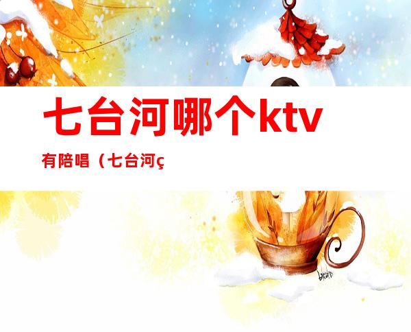 七台河哪个ktv有陪唱（七台河私人订制KTV）
