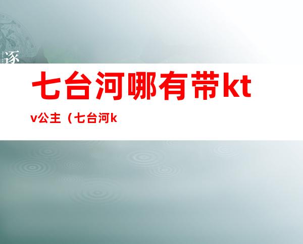 七台河哪有带ktv公主(七台河ktv陪酒)