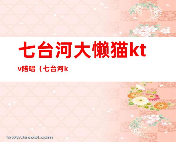 七台河大懒猫ktv陪唱（七台河ktv公主）