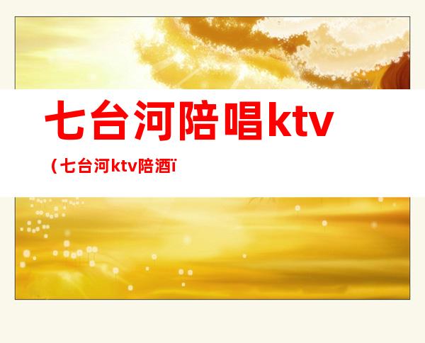 七台河陪唱ktv(七台河ktv陪酒)