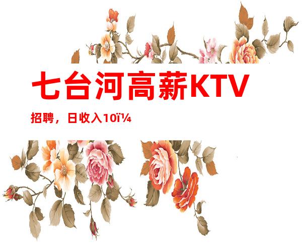 七台河高薪KTV招聘,日收入10/,没有淡季