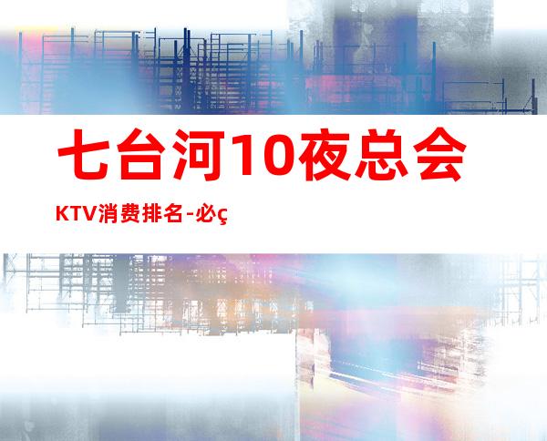 七台河10夜总会KTV消费排名-必玩的10夜总会KTV消费排 – 福州鼓楼商务KTV