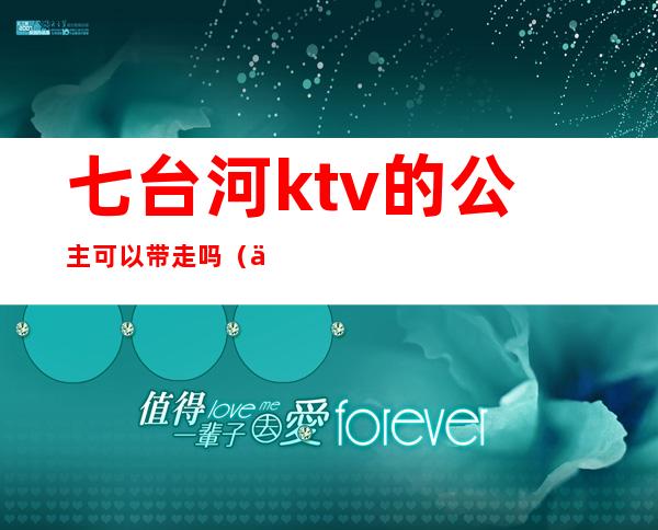 七台河ktv的公主可以带走吗(七台河哪有带ktv公主)