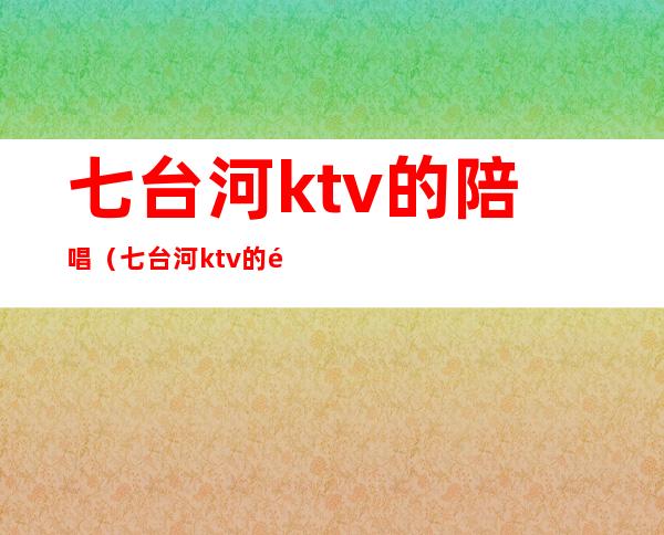 七台河ktv的陪唱(七台河ktv的陪唱招聘)