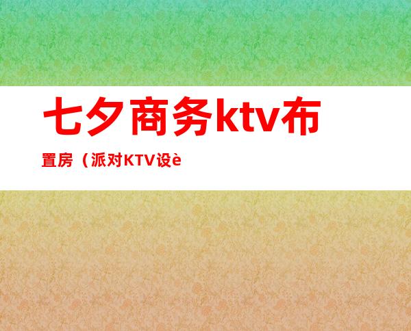 七夕商务ktv布置房(派对KTV设计)