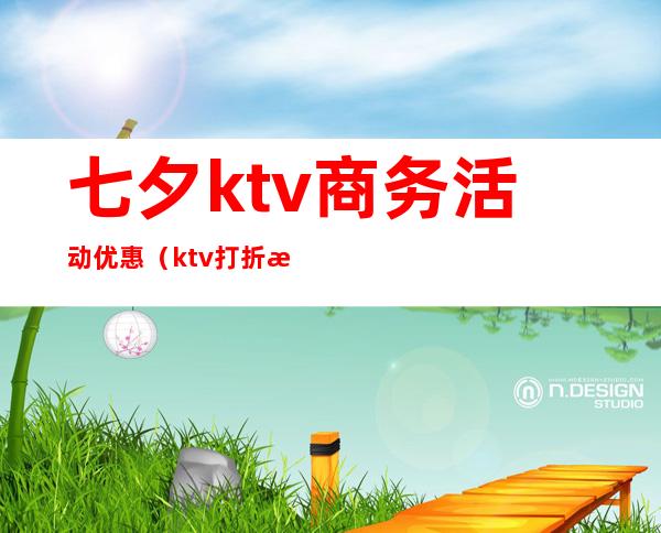 七夕ktv商务活动优惠(ktv打折活动)