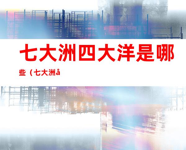 七大洲四大洋是哪些(七大洲四大洋哪些国家)