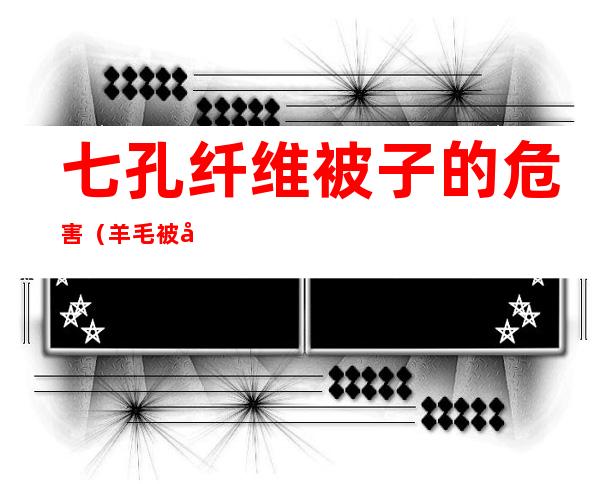 七孔纤维被子的危害(羊毛被子和七孔纤维被子)