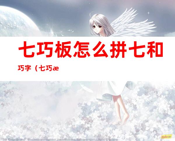 七巧板怎么拼七和巧字(七巧板怎么拼成七和巧字)