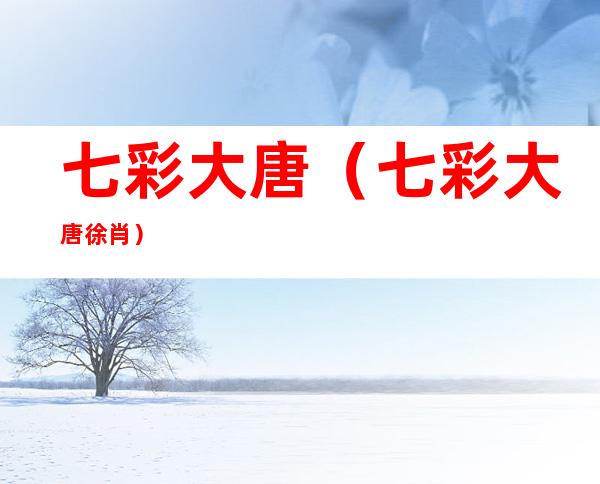 七彩大唐(七彩大唐徐肖)